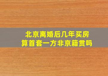 北京离婚后几年买房算首套一方非京籍贯吗