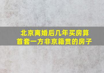 北京离婚后几年买房算首套一方非京籍贯的房子