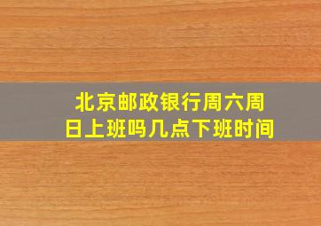 北京邮政银行周六周日上班吗几点下班时间