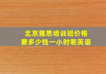 北京雅思培训班价格要多少钱一小时呢英语