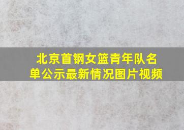 北京首钢女篮青年队名单公示最新情况图片视频