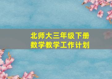 北师大三年级下册数学教学工作计划