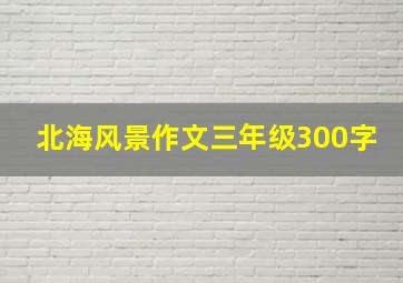 北海风景作文三年级300字