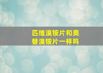 匹维溴铵片和奥替溴铵片一样吗