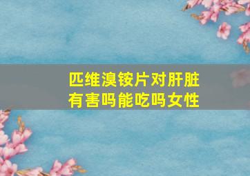 匹维溴铵片对肝脏有害吗能吃吗女性