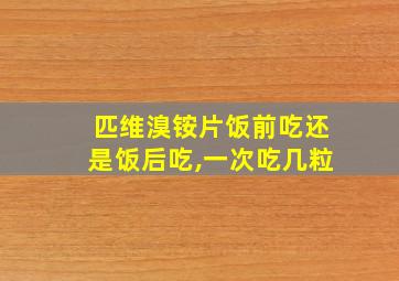 匹维溴铵片饭前吃还是饭后吃,一次吃几粒