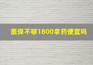 医保不够1800拿药便宜吗