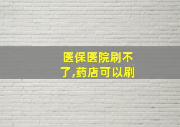 医保医院刷不了,药店可以刷