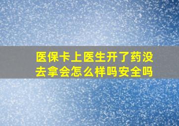 医保卡上医生开了药没去拿会怎么样吗安全吗