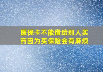 医保卡不能借给别人买药因为买保险会有麻烦