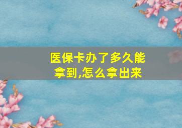 医保卡办了多久能拿到,怎么拿出来