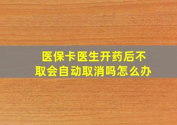 医保卡医生开药后不取会自动取消吗怎么办