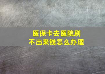 医保卡去医院刷不出来钱怎么办理