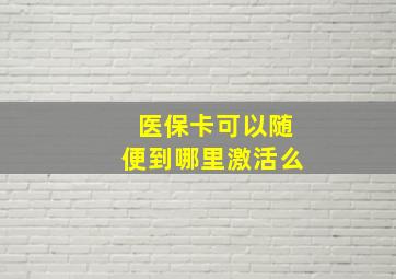 医保卡可以随便到哪里激活么