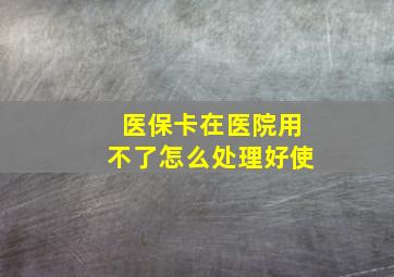 医保卡在医院用不了怎么处理好使