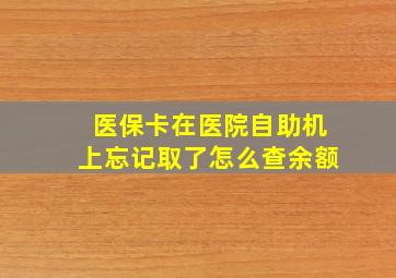 医保卡在医院自助机上忘记取了怎么查余额