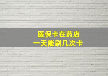 医保卡在药店一天能刷几次卡