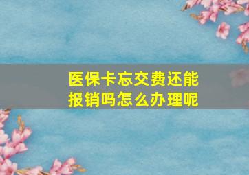 医保卡忘交费还能报销吗怎么办理呢