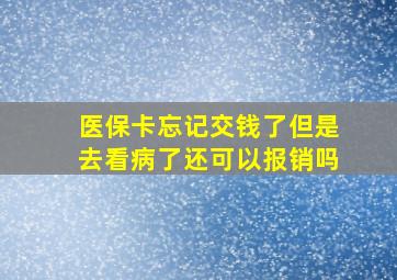 医保卡忘记交钱了但是去看病了还可以报销吗