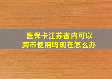 医保卡江苏省内可以跨市使用吗现在怎么办