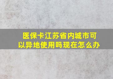 医保卡江苏省内城市可以异地使用吗现在怎么办