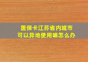 医保卡江苏省内城市可以异地使用嘛怎么办