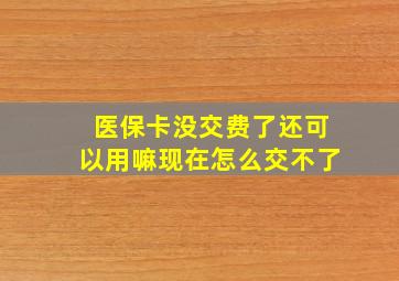 医保卡没交费了还可以用嘛现在怎么交不了