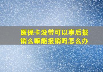 医保卡没带可以事后报销么嘛能报销吗怎么办