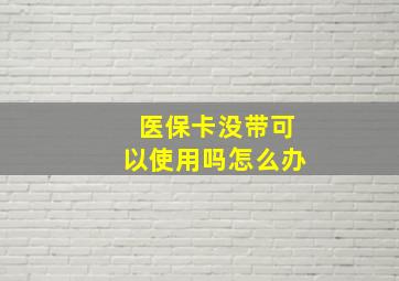 医保卡没带可以使用吗怎么办