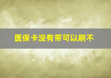 医保卡没有带可以刷不