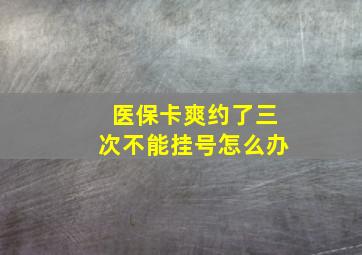 医保卡爽约了三次不能挂号怎么办