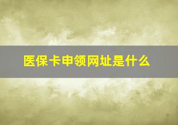 医保卡申领网址是什么