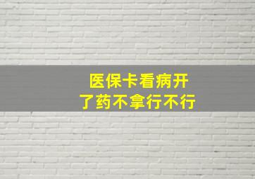 医保卡看病开了药不拿行不行