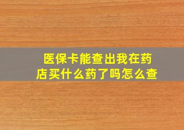 医保卡能查出我在药店买什么药了吗怎么查