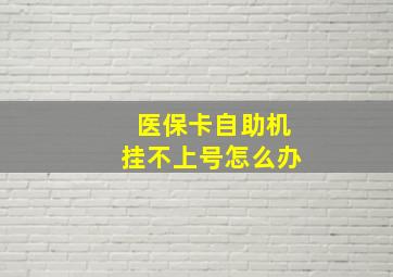 医保卡自助机挂不上号怎么办