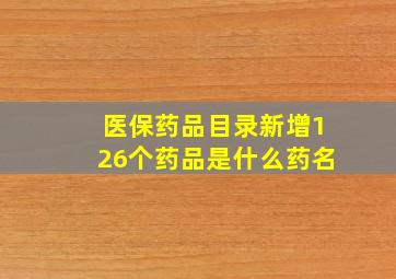 医保药品目录新增126个药品是什么药名