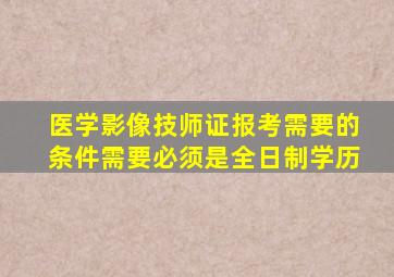 医学影像技师证报考需要的条件需要必须是全日制学历