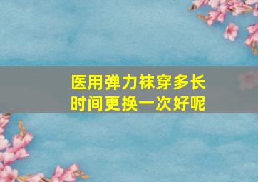 医用弹力袜穿多长时间更换一次好呢