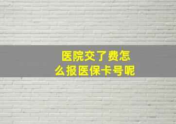 医院交了费怎么报医保卡号呢