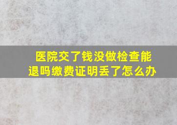 医院交了钱没做检查能退吗缴费证明丢了怎么办