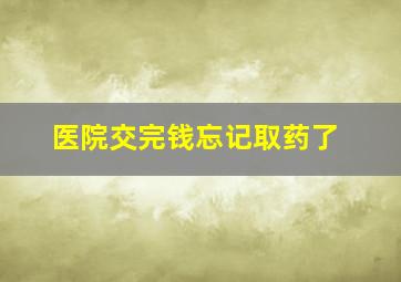 医院交完钱忘记取药了