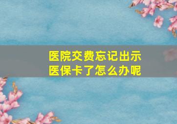 医院交费忘记出示医保卡了怎么办呢