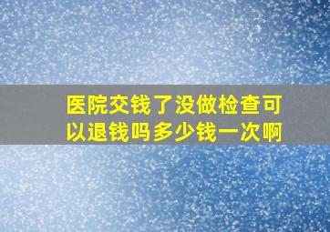 医院交钱了没做检查可以退钱吗多少钱一次啊