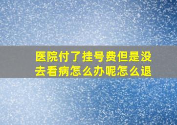 医院付了挂号费但是没去看病怎么办呢怎么退