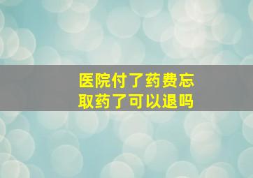 医院付了药费忘取药了可以退吗