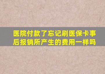 医院付款了忘记刷医保卡事后报销所产生的费用一样吗