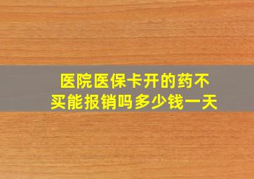 医院医保卡开的药不买能报销吗多少钱一天