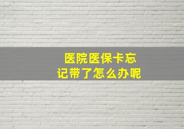 医院医保卡忘记带了怎么办呢