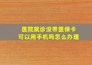 医院就诊没带医保卡可以用手机吗怎么办理