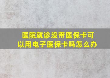 医院就诊没带医保卡可以用电子医保卡吗怎么办